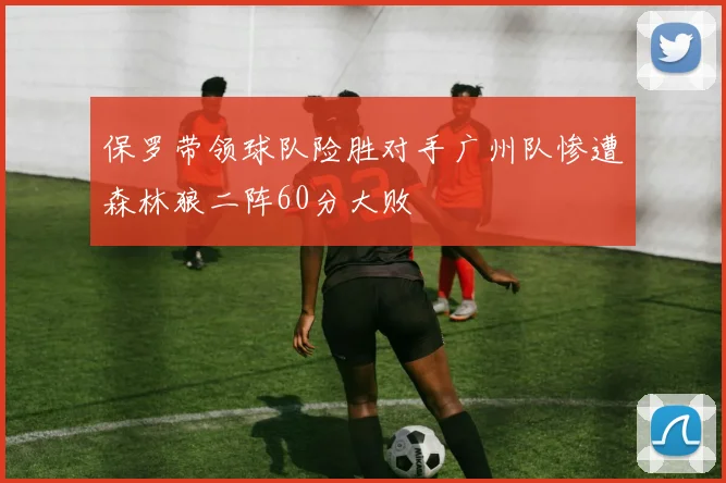 保罗带领球队险胜对手广州队惨遭森林狼二阵60分大败
