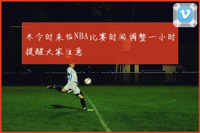 冬令时来临NBA比赛时间调整一小时提醒大家注意