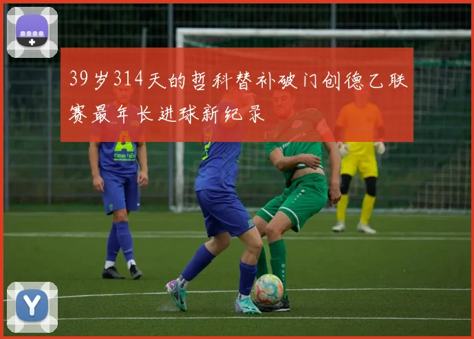 39岁314天的哲科替补破门创德乙联赛最年长进球新纪录