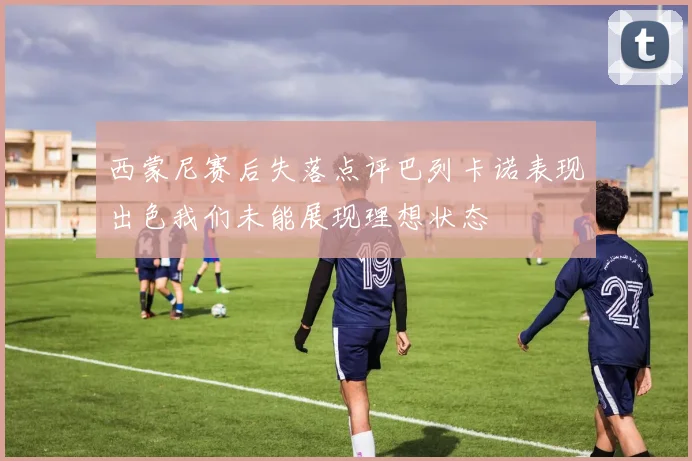 西蒙尼赛后失落点评巴列卡诺表现出色我们未能展现理想状态