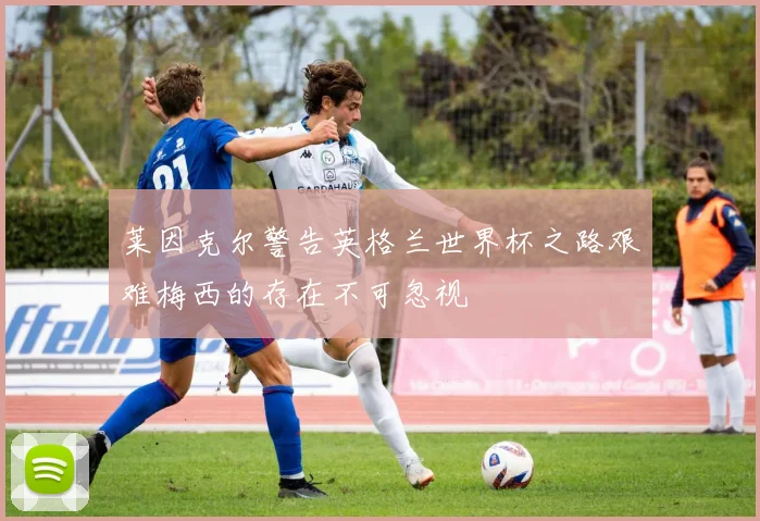 莱因克尔警告英格兰世界杯之路艰难梅西的存在不可忽视