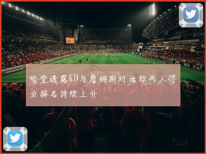 哈登透露KD与詹姆斯对话称两人得分排名持续上升