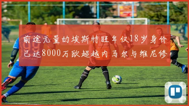 前途无量的埃斯特旺年仅18岁身价已达8000万欧超越内马尔与维尼修斯
