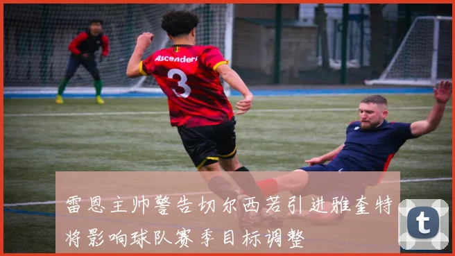 雷恩主帅警告切尔西若引进雅奎特将影响球队赛季目标调整