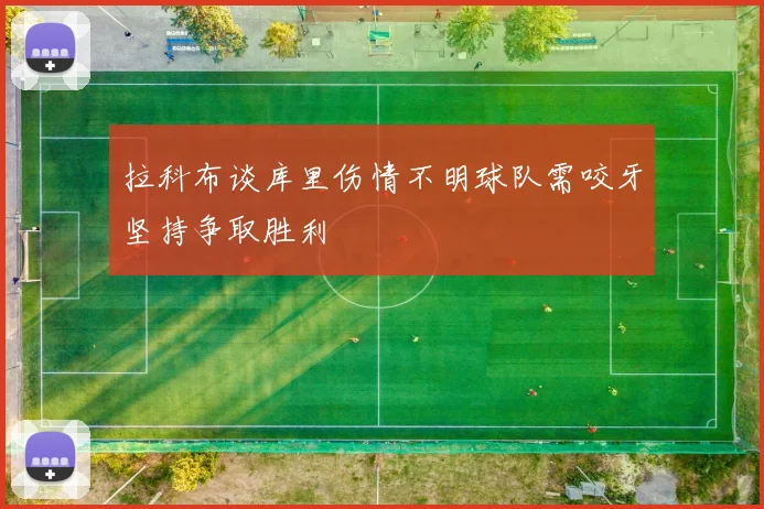 拉科布谈库里伤情不明球队需咬牙坚持争取胜利