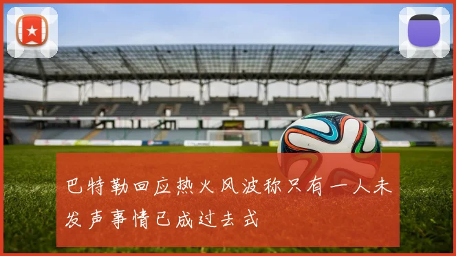 巴特勒回应热火风波称只有一人未发声事情已成过去式