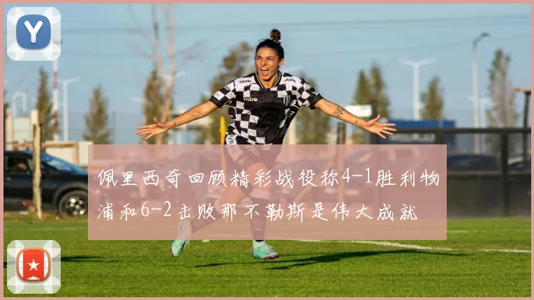 佩里西奇回顾精彩战役称4-1胜利物浦和6-2击败那不勒斯是伟大成就