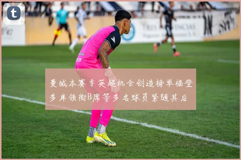 曼城本赛季英超机会创造榜单福登多库领衔B席等多名球员紧随其后