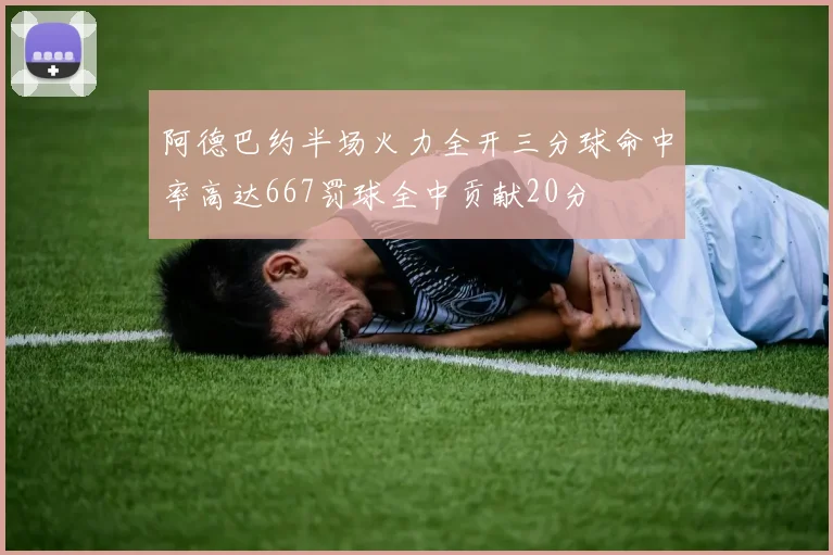 阿德巴约半场火力全开三分球命中率高达667罚球全中贡献20分