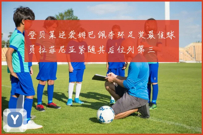 登贝莱逆袭姆巴佩夺环足奖最佳球员拉菲尼亚紧随其后位列第三