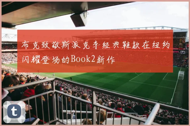 布克致敬斯派克李经典鞋款在纽约闪耀登场的Book2新作