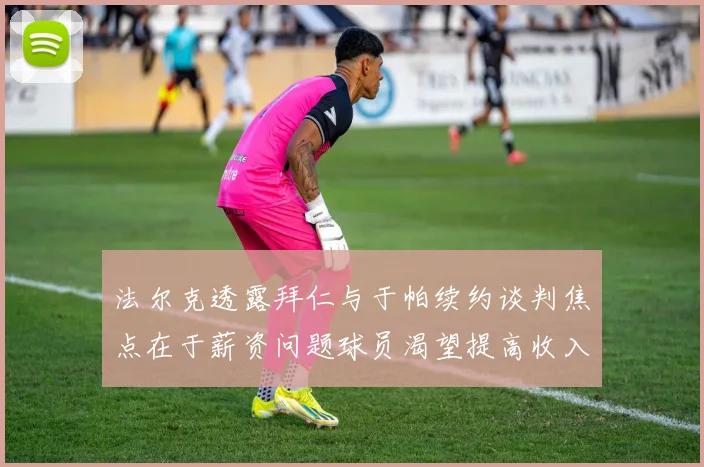 法尔克透露拜仁与于帕续约谈判焦点在于薪资问题球员渴望提高收入