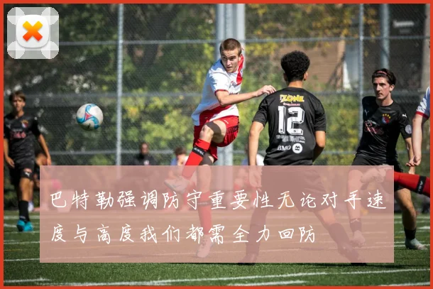 巴特勒强调防守重要性无论对手速度与高度我们都需全力回防