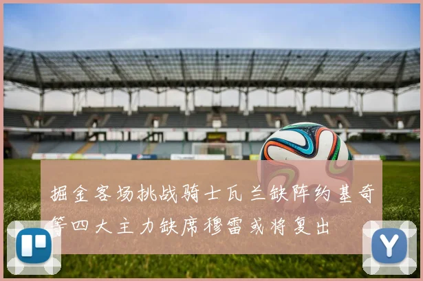 掘金客场挑战骑士瓦兰缺阵约基奇等四大主力缺席穆雷或将复出