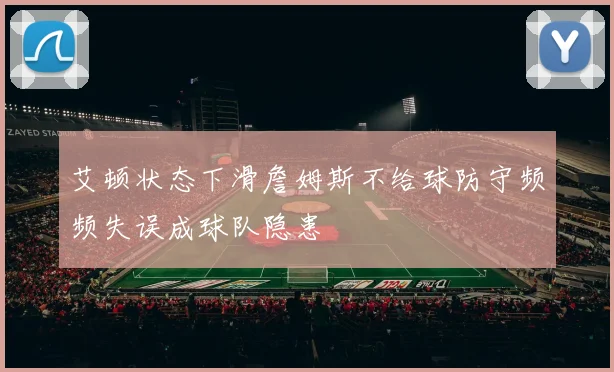 艾顿状态下滑詹姆斯不给球防守频频失误成球队隐患