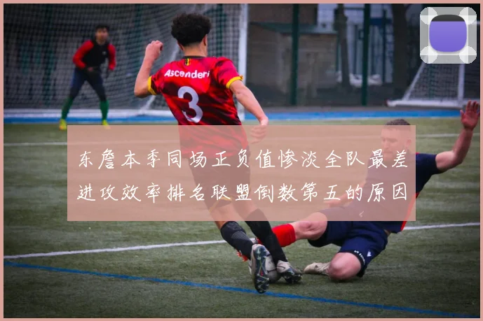 东詹本季同场正负值惨淡全队最差进攻效率排名联盟倒数第五的原因分析
