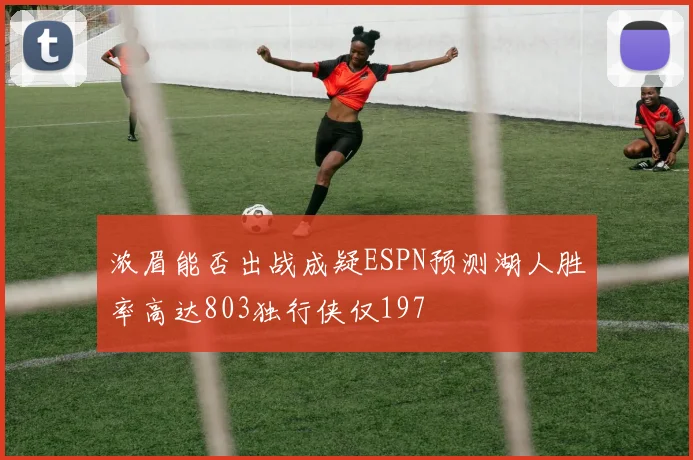 浓眉能否出战成疑ESPN预测湖人胜率高达803独行侠仅197