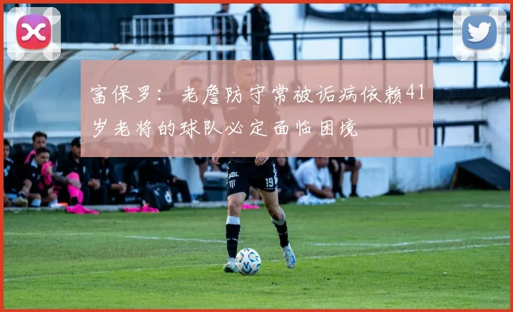 富保罗：老詹防守常被诟病依赖41岁老将的球队必定面临困境