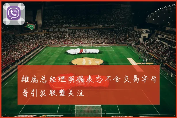 雄鹿总经理明确表态不会交易字母哥引发联盟关注