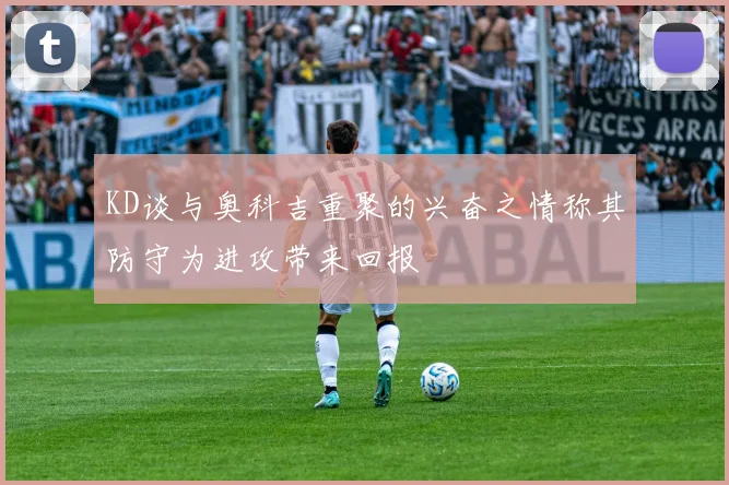 KD谈与奥科吉重聚的兴奋之情称其防守为进攻带来回报