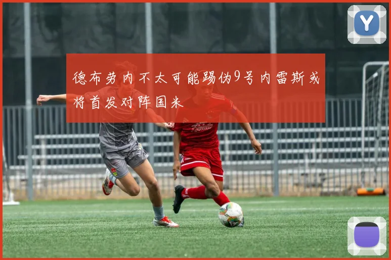 德布劳内不太可能踢伪9号内雷斯或将首发对阵国米