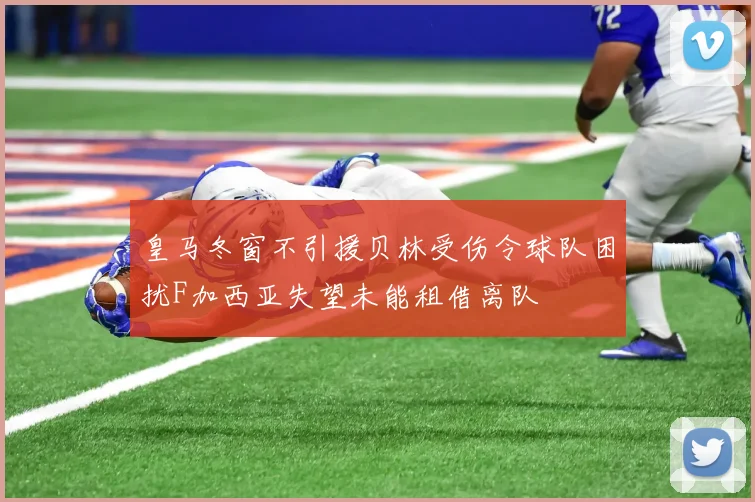 皇马冬窗不引援贝林受伤令球队困扰F加西亚失望未能租借离队