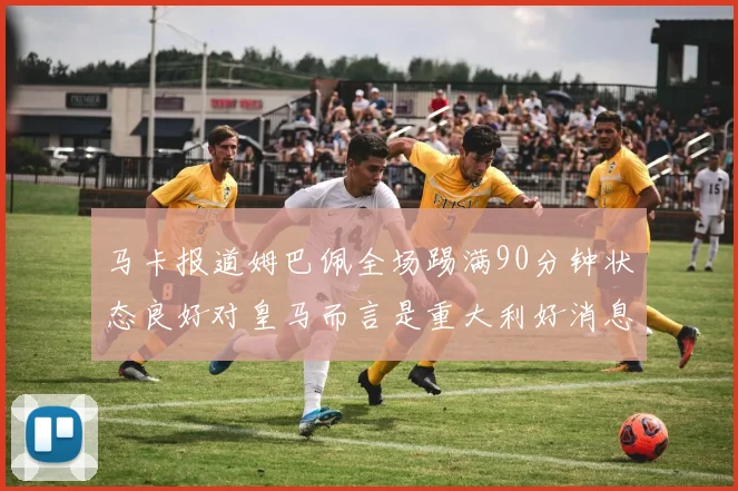 马卡报道姆巴佩全场踢满90分钟状态良好对皇马而言是重大利好消息