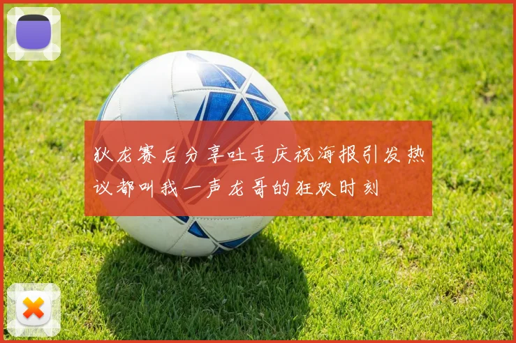 狄龙赛后分享吐舌庆祝海报引发热议都叫我一声龙哥的狂欢时刻