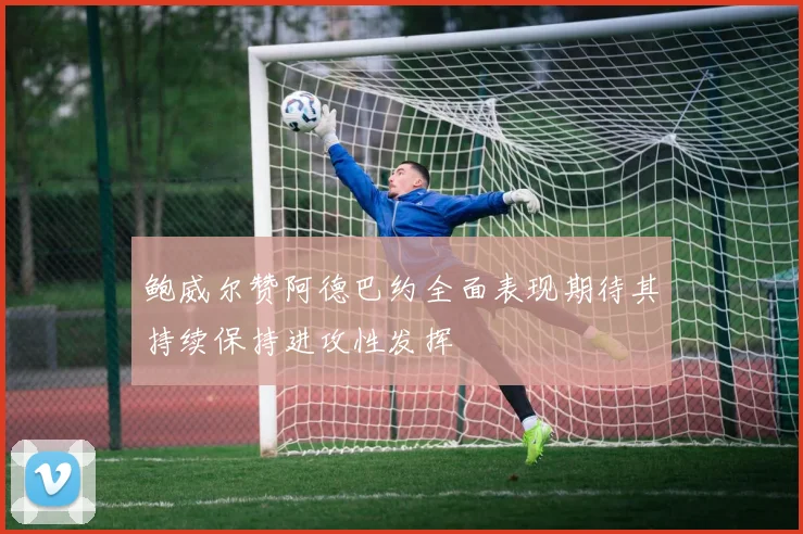 鲍威尔赞阿德巴约全面表现期待其持续保持进攻性发挥