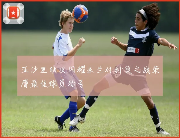 亚沙里助攻闪耀米兰对科莫之战荣膺最佳球员称号