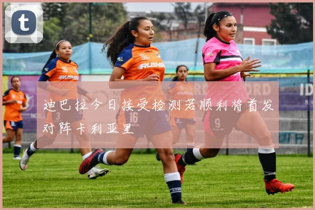 迪巴拉今日接受检测若顺利将首发对阵卡利亚里