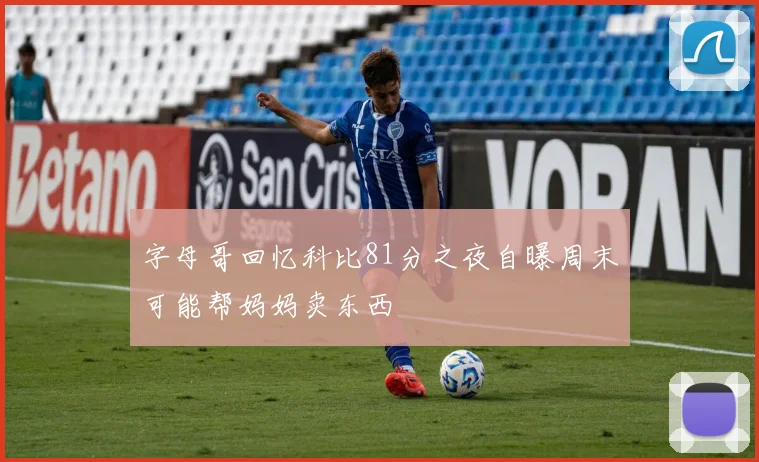 字母哥回忆科比81分之夜自曝周末可能帮妈妈卖东西