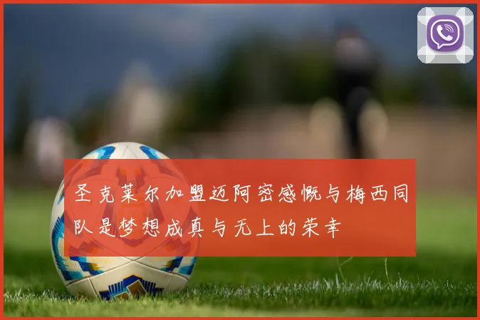 圣克莱尔加盟迈阿密感慨与梅西同队是梦想成真与无上的荣幸