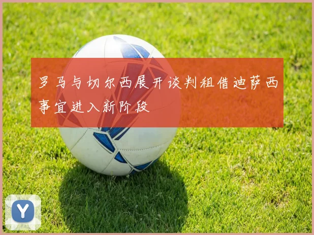 罗马与切尔西展开谈判租借迪萨西事宜进入新阶段