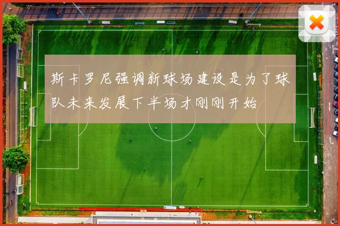 斯卡罗尼强调新球场建设是为了球队未来发展下半场才刚刚开始