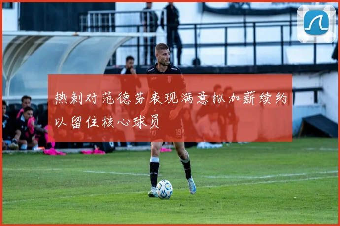 热刺对范德芬表现满意拟加薪续约以留住核心球员