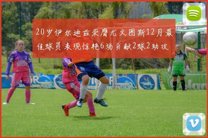 20岁伊尔迪兹荣膺尤文图斯12月最佳球员表现惊艳6场贡献2球2助攻