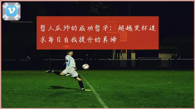 哲人瓜帅的成功哲学：超越奖杯追求每日自我提升的真谛