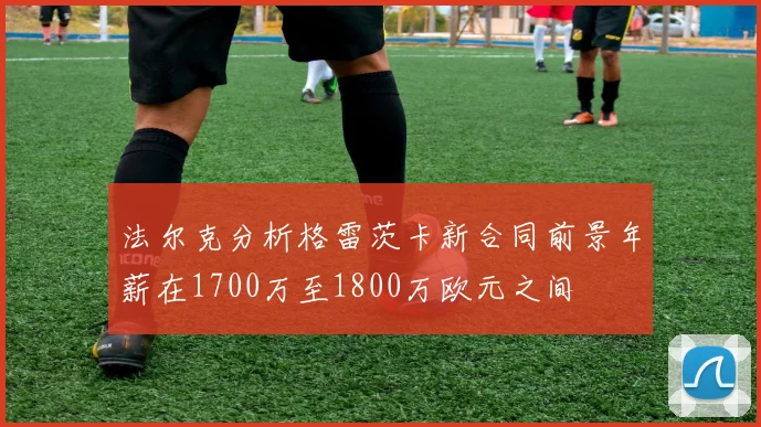 法尔克分析格雷茨卡新合同前景年薪在1700万至1800万欧元之间