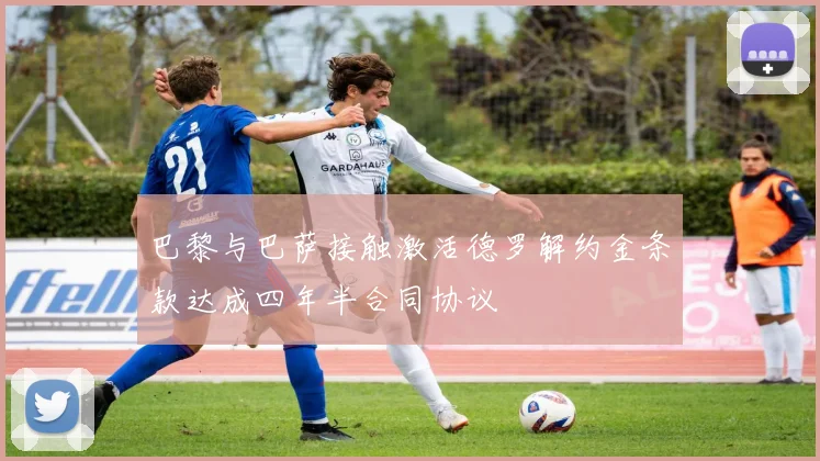 巴黎与巴萨接触激活德罗解约金条款达成四年半合同协议