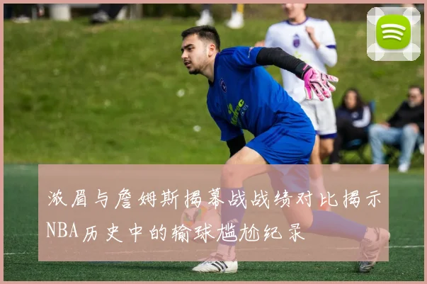 浓眉与詹姆斯揭幕战战绩对比揭示NBA历史中的输球尴尬纪录