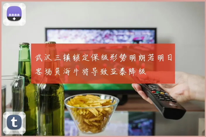 武汉三镇锁定保级形势明朗若明日客场负海牛将导致亚泰降级