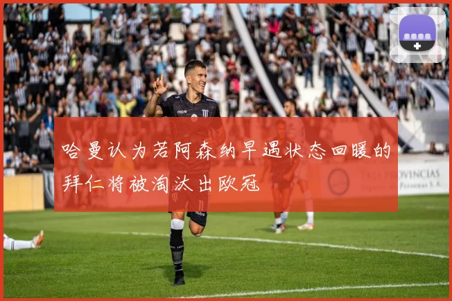 哈曼认为若阿森纳早遇状态回暖的拜仁将被淘汰出欧冠