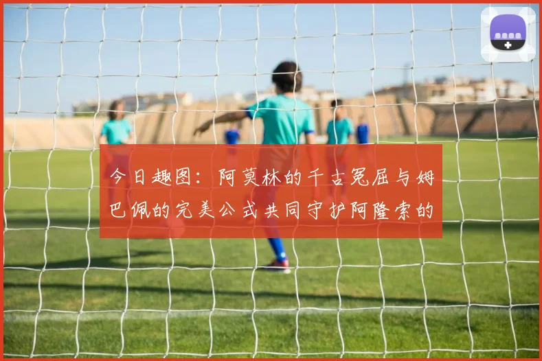今日趣图：阿莫林的千古冤屈与姆巴佩的完美公式共同守护阿隆索的传奇故事