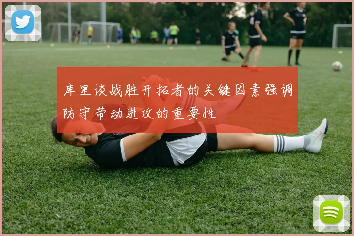 库里谈战胜开拓者的关键因素强调防守带动进攻的重要性