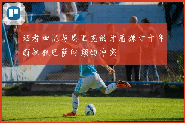 记者回忆与恩里克的矛盾源于十年前执教巴萨时期的冲突